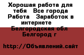 Хорошая работа для тебя - Все города Работа » Заработок в интернете   . Белгородская обл.,Белгород г.